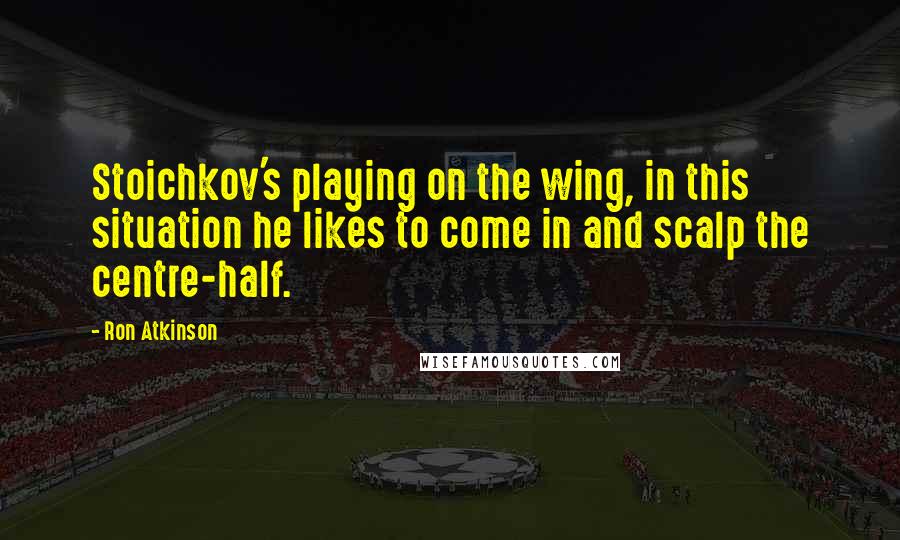 Ron Atkinson quotes: Stoichkov's playing on the wing, in this situation he likes to come in and scalp the centre-half.