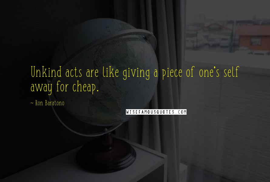 Ron Baratono quotes: Unkind acts are like giving a piece of one's self away for cheap.