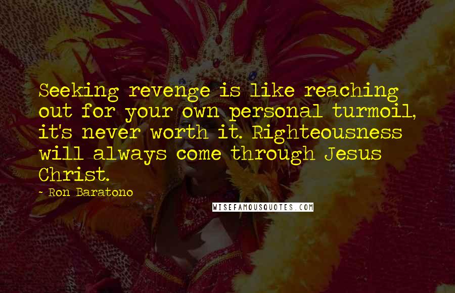 Ron Baratono quotes: Seeking revenge is like reaching out for your own personal turmoil, it's never worth it. Righteousness will always come through Jesus Christ.