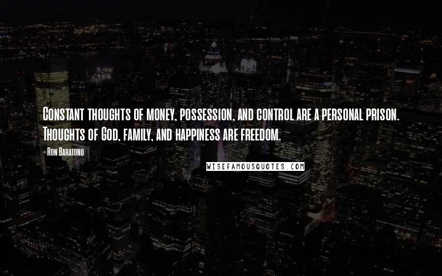 Ron Baratono quotes: Constant thoughts of money, possession, and control are a personal prison. Thoughts of God, family, and happiness are freedom.