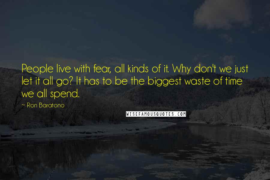 Ron Baratono quotes: People live with fear, all kinds of it. Why don't we just let it all go? It has to be the biggest waste of time we all spend.