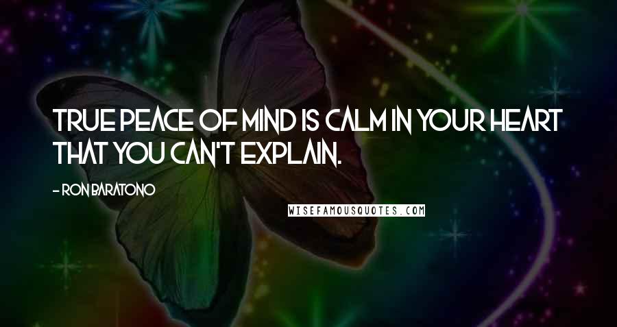 Ron Baratono quotes: True peace of mind is calm in your heart that you can't explain.