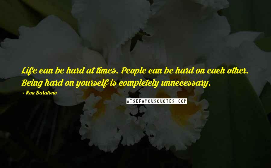 Ron Baratono quotes: Life can be hard at times. People can be hard on each other. Being hard on yourself is completely unnecessary.