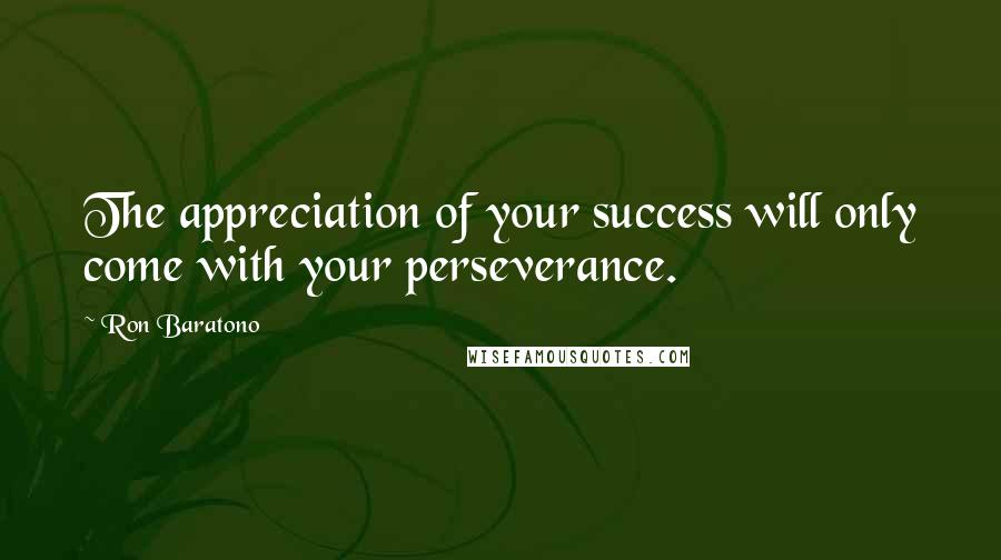 Ron Baratono quotes: The appreciation of your success will only come with your perseverance.
