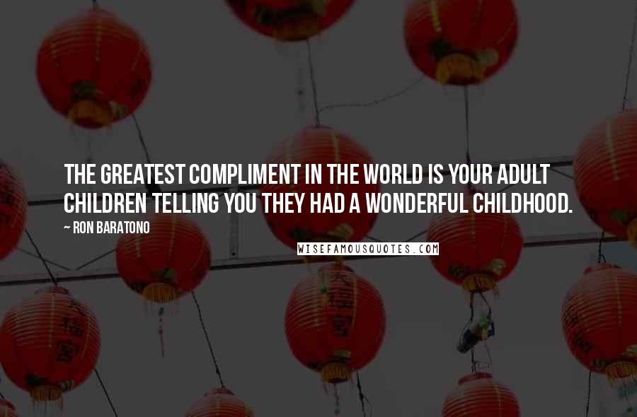 Ron Baratono quotes: The greatest compliment in the world is your adult children telling you they had a wonderful childhood.