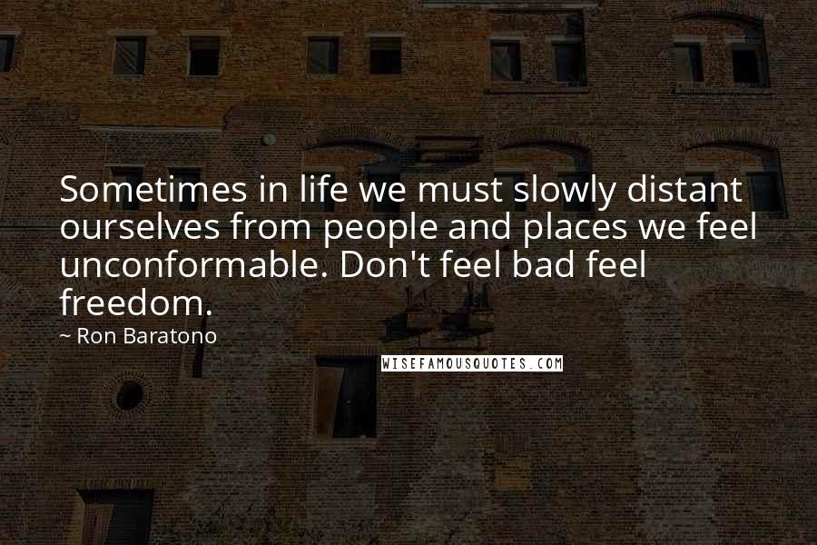 Ron Baratono quotes: Sometimes in life we must slowly distant ourselves from people and places we feel unconformable. Don't feel bad feel freedom.