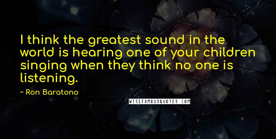 Ron Baratono quotes: I think the greatest sound in the world is hearing one of your children singing when they think no one is listening.