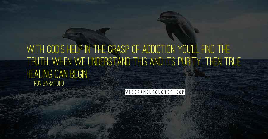 Ron Baratono quotes: With God's help in the grasp of addiction you'll find the truth. When we understand this and its purity, then true healing can begin.