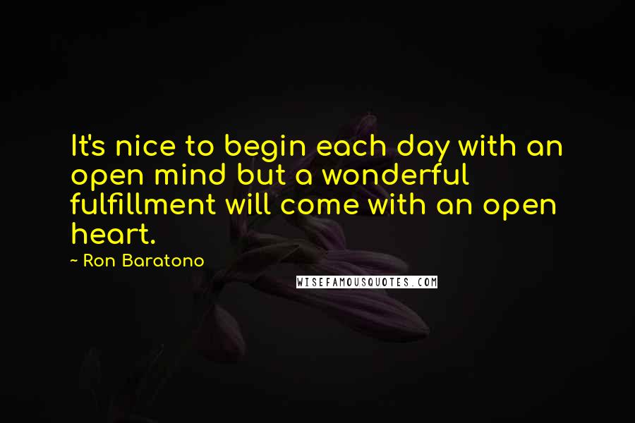 Ron Baratono quotes: It's nice to begin each day with an open mind but a wonderful fulfillment will come with an open heart.