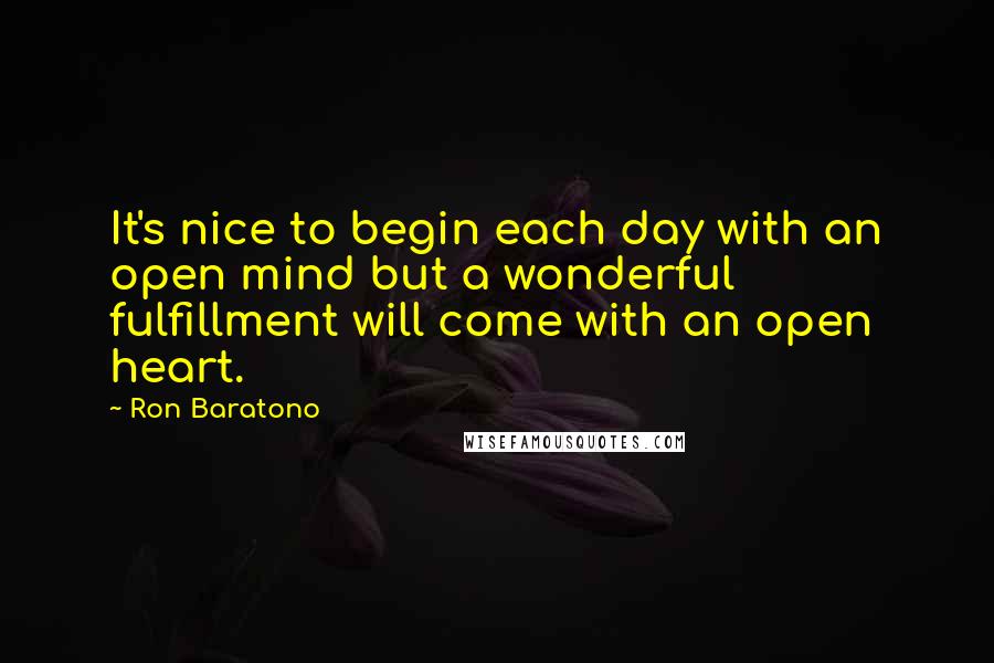 Ron Baratono quotes: It's nice to begin each day with an open mind but a wonderful fulfillment will come with an open heart. Ron Baratono quotes: It's nice to begin each day with an open mind but a wonderful fulfillment will come with an open heart.