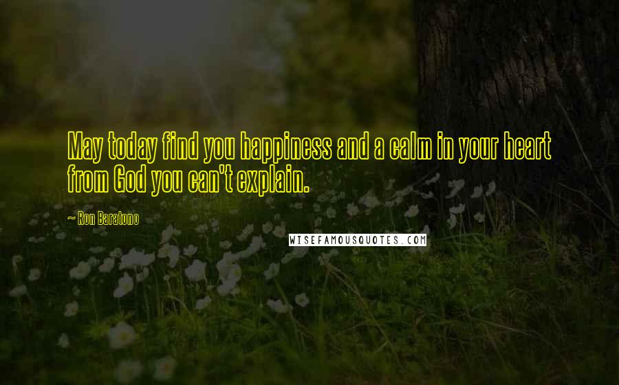 Ron Baratono quotes: May today find you happiness and a calm in your heart from God you can't explain.