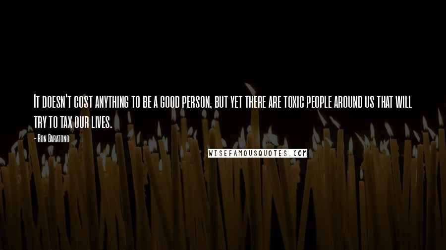 Ron Baratono quotes: It doesn't cost anything to be a good person, but yet there are toxic people around us that will try to tax our lives. Ron Baratono quotes: It doesn't cost anything to be a good person, but yet there are toxic people around us that will try to tax our lives.