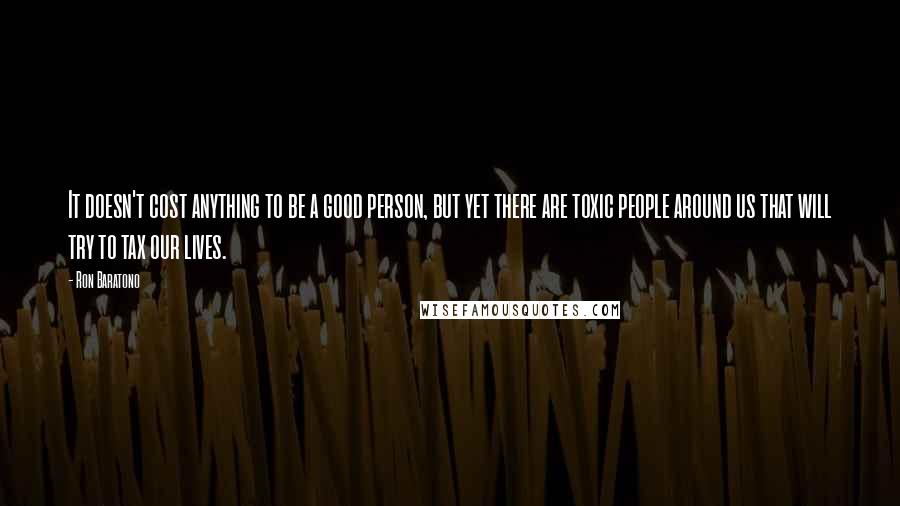 Ron Baratono quotes: It doesn't cost anything to be a good person, but yet there are toxic people around us that will try to tax our lives.