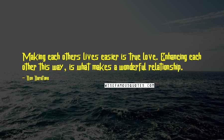 Ron Baratono quotes: Making each others lives easier is true love. Enhancing each other this way, is what makes a wonderful relationship.