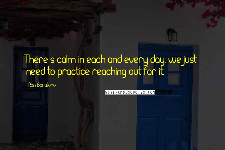 Ron Baratono quotes: There's calm in each and every day, we just need to practice reaching out for it.