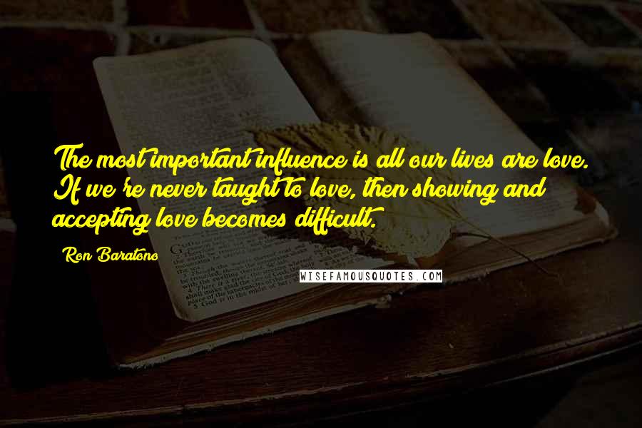 Ron Baratono quotes: The most important influence is all our lives are love. If we're never taught to love, then showing and accepting love becomes difficult.