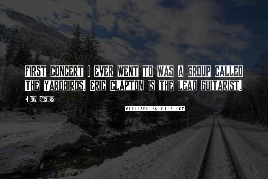 Ron Barber quotes: First concert I ever went to was a group called The Yardbirds. Eric Clapton is the lead guitarist.