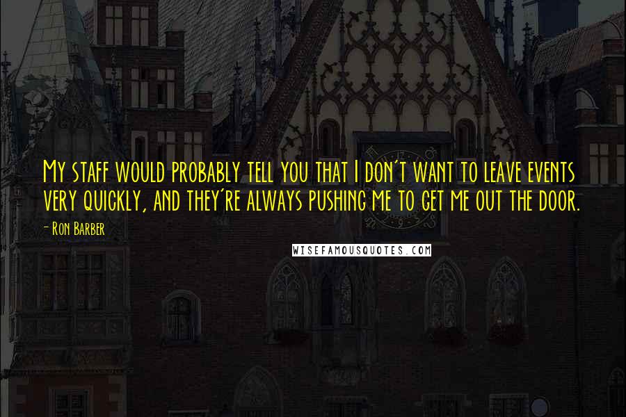 Ron Barber quotes: My staff would probably tell you that I don't want to leave events very quickly, and they're always pushing me to get me out the door.