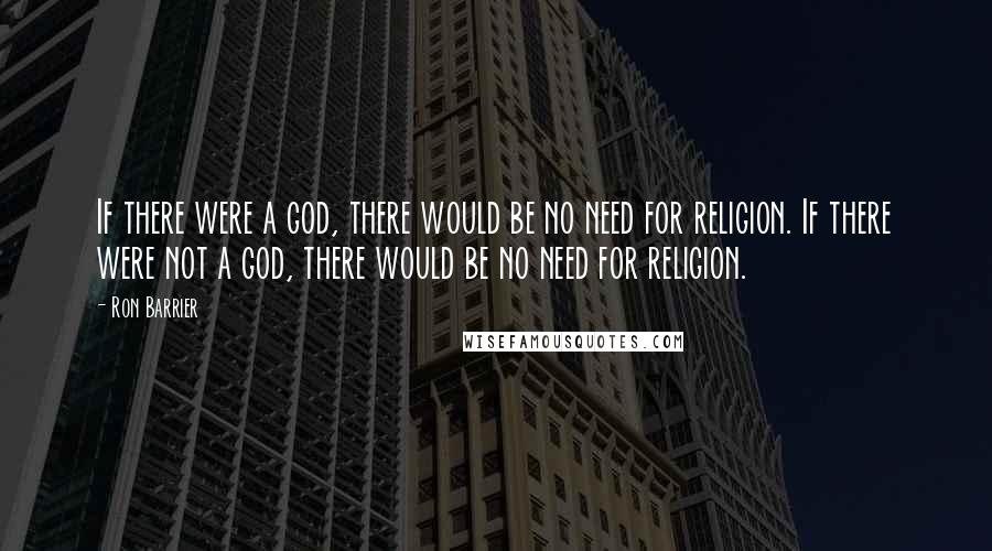 Ron Barrier quotes: If there were a god, there would be no need for religion. If there were not a god, there would be no need for religion.