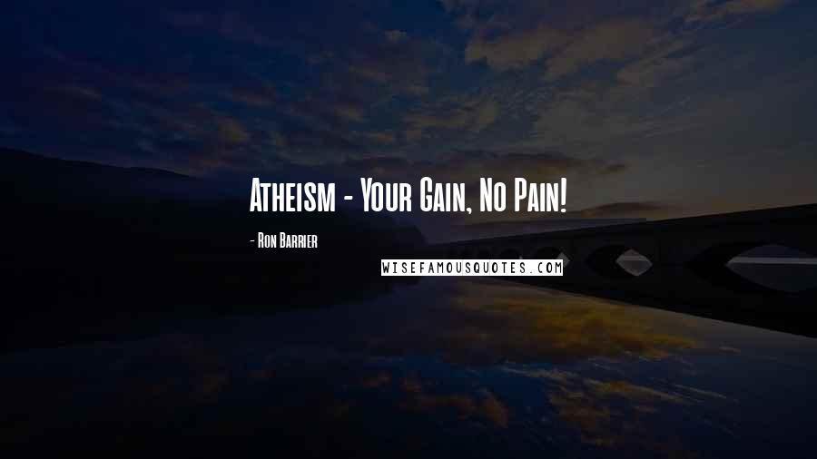 Ron Barrier quotes: Atheism - Your Gain, No Pain!