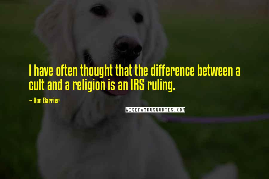 Ron Barrier quotes: I have often thought that the difference between a cult and a religion is an IRS ruling.