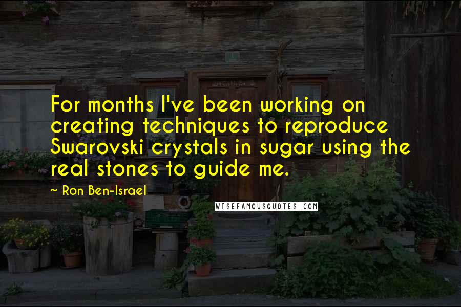 Ron Ben-Israel quotes: For months I've been working on creating techniques to reproduce Swarovski crystals in sugar using the real stones to guide me. Ron Ben-Israel quotes: For months I've been working on creating techniques to reproduce Swarovski crystals in sugar using the real stones to guide me.