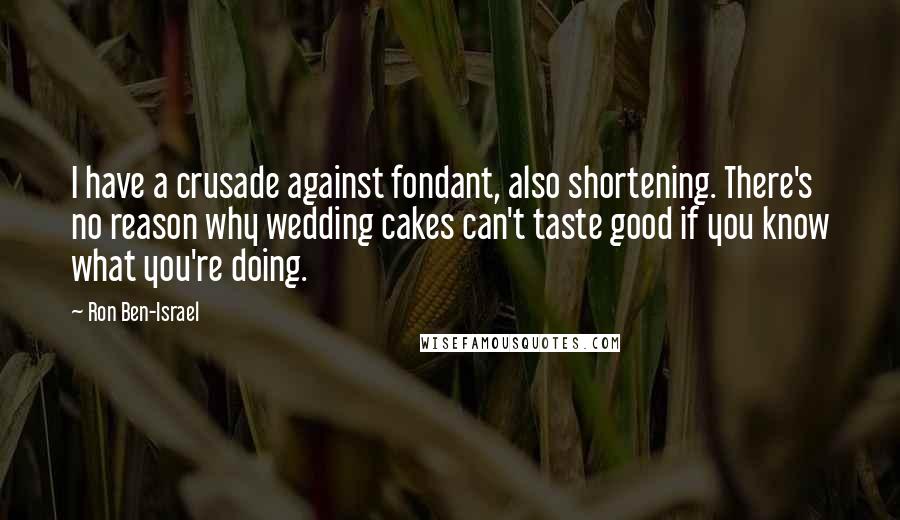 Ron Ben-Israel quotes: I have a crusade against fondant, also shortening. There's no reason why wedding cakes can't taste good if you know what you're doing.