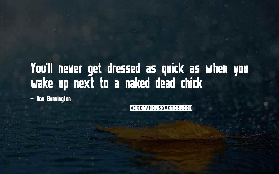 Ron Bennington quotes: You'll never get dressed as quick as when you wake up next to a naked dead chick