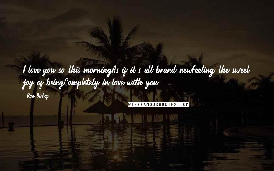 Ron Bishop quotes: I love you so this morningAs if it's all brand newFeeling the sweet joy of beingCompletely in love with you. Ron Bishop quotes: I love you so this morningAs if it's all brand newFeeling the sweet joy of beingCompletely in love with you.