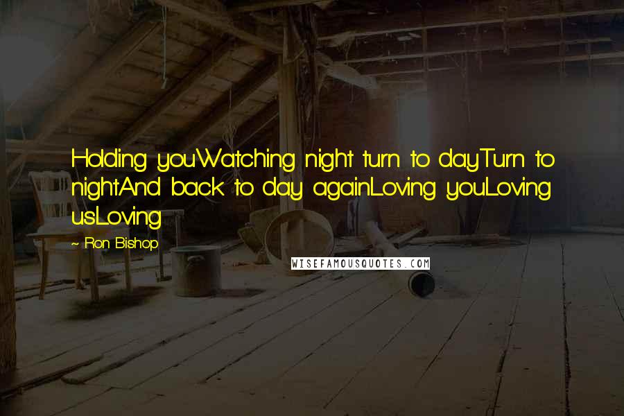 Ron Bishop quotes: Holding youWatching night turn to dayTurn to nightAnd back to day againLoving youLoving usLoving