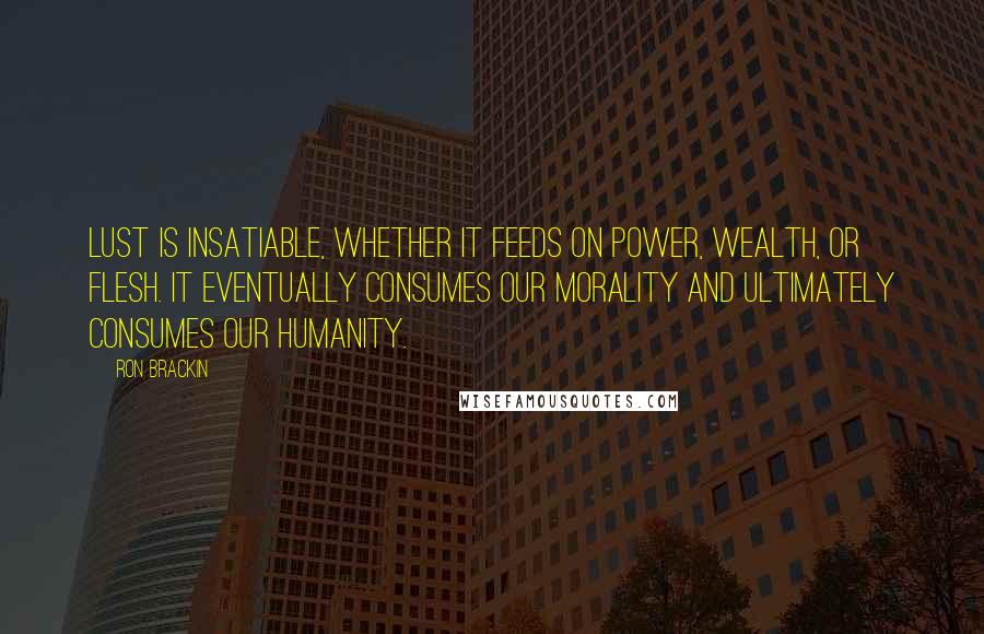 Ron Brackin quotes: Lust is insatiable, whether it feeds on power, wealth, or flesh. It eventually consumes our morality and ultimately consumes our humanity.