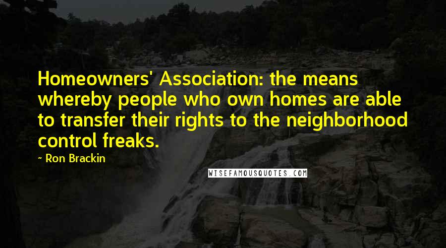 Ron Brackin quotes: Homeowners' Association: the means whereby people who own homes are able to transfer their rights to the neighborhood control freaks.