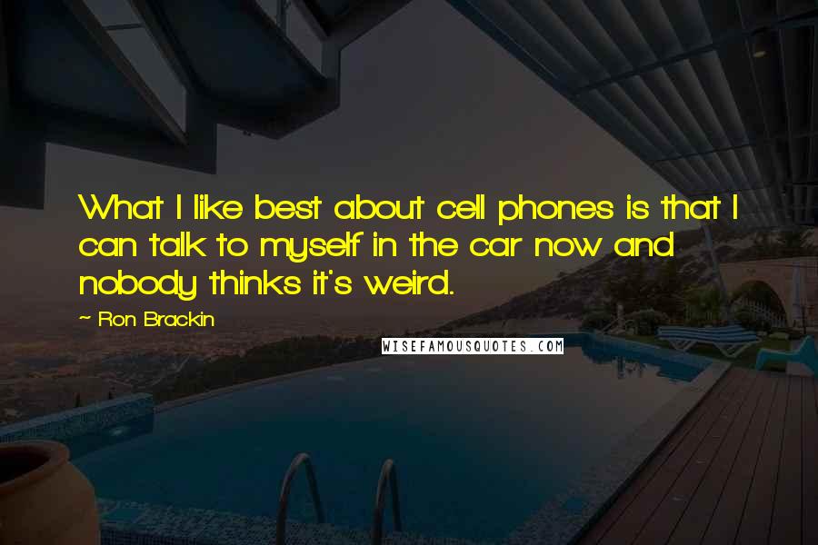 Ron Brackin quotes: What I like best about cell phones is that I can talk to myself in the car now and nobody thinks it's weird.