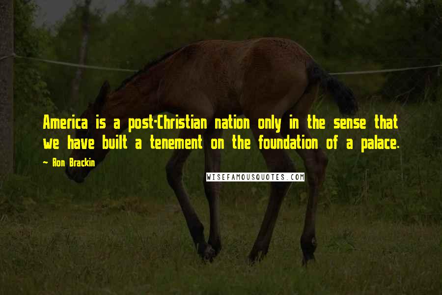 Ron Brackin quotes: America is a post-Christian nation only in the sense that we have built a tenement on the foundation of a palace. Ron Brackin quotes: America is a post-Christian nation only in the sense that we have built a tenement on the foundation of a palace.