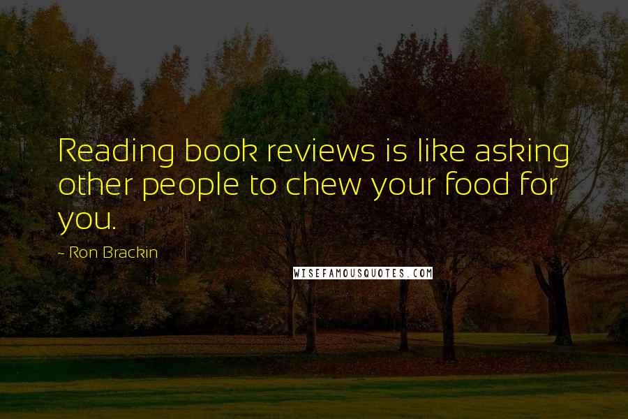 Ron Brackin quotes: Reading book reviews is like asking other people to chew your food for you.