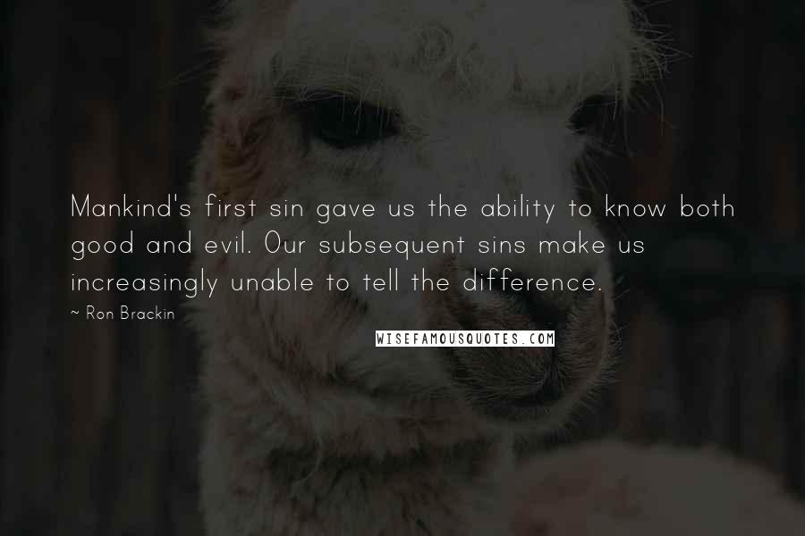 Ron Brackin quotes: Mankind's first sin gave us the ability to know both good and evil. Our subsequent sins make us increasingly unable to tell the difference.