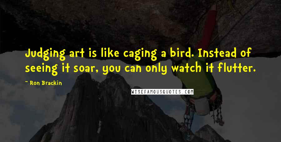 Ron Brackin quotes: Judging art is like caging a bird. Instead of seeing it soar, you can only watch it flutter.