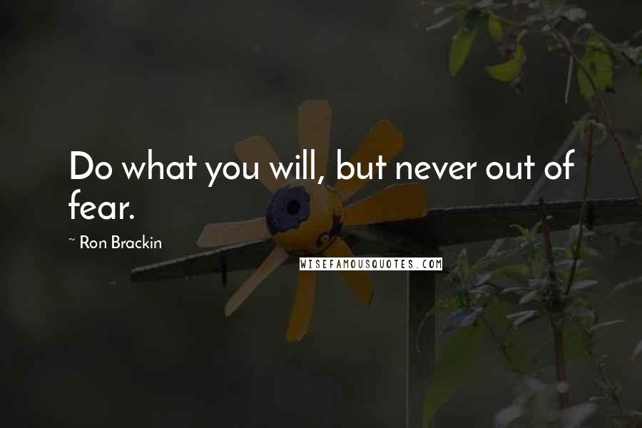 Ron Brackin quotes: Do what you will, but never out of fear.