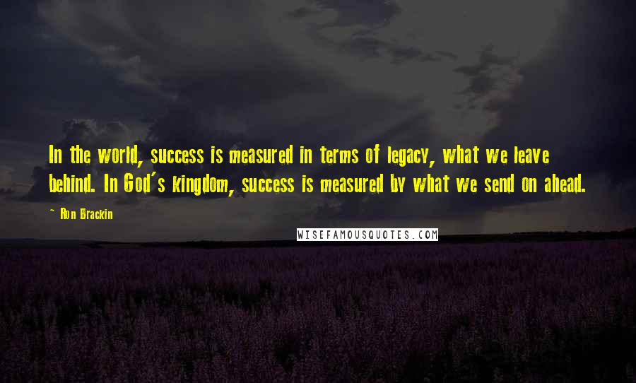 Ron Brackin quotes: In the world, success is measured in terms of legacy, what we leave behind. In God's kingdom, success is measured by what we send on ahead.