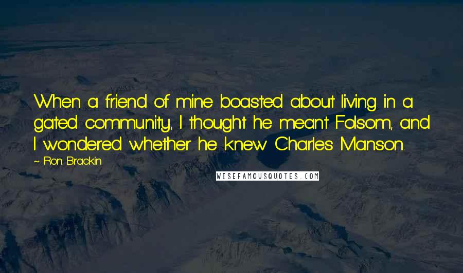 Ron Brackin quotes: When a friend of mine boasted about living in a gated community, I thought he meant Folsom, and I wondered whether he knew Charles Manson.