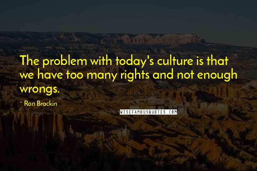 Ron Brackin quotes: The problem with today's culture is that we have too many rights and not enough wrongs.