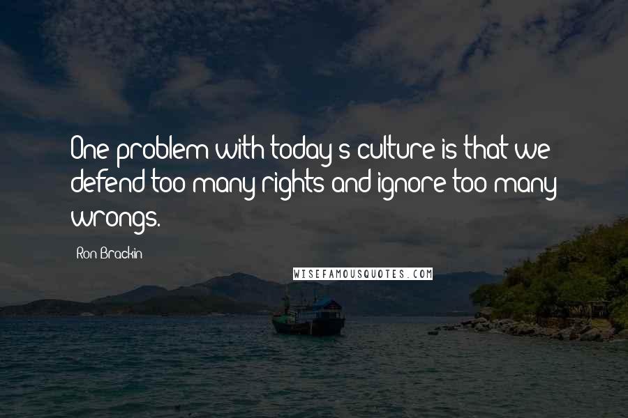 Ron Brackin quotes: One problem with today's culture is that we defend too many rights and ignore too many wrongs.