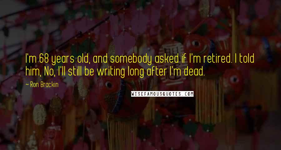 Ron Brackin quotes: I'm 68 years old, and somebody asked if I'm retired. I told him, No, I'll still be writing long after I'm dead. Ron Brackin quotes: I'm 68 years old, and somebody asked if I'm retired. I told him, No, I'll still be writing long after I'm dead.