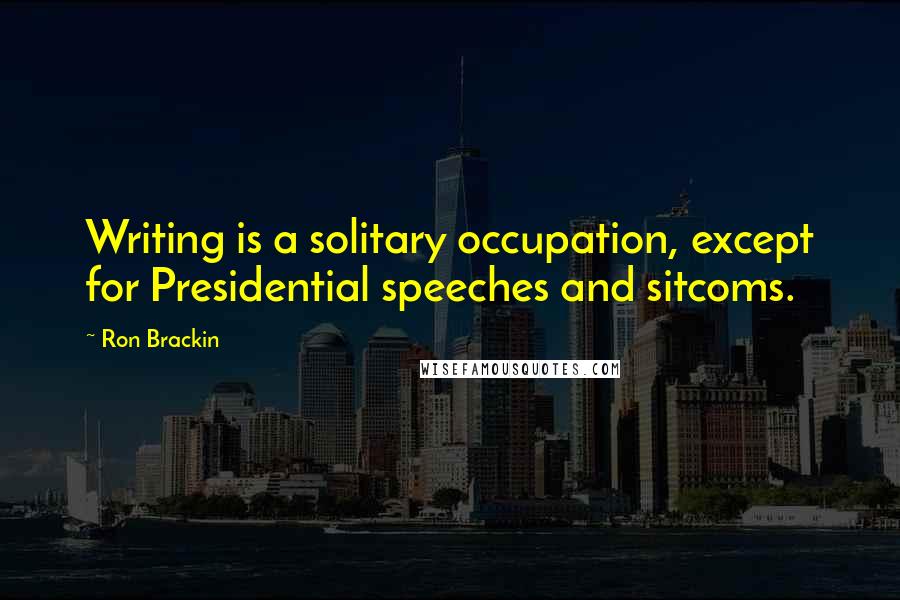 Ron Brackin quotes: Writing is a solitary occupation, except for Presidential speeches and sitcoms.