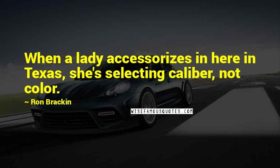 Ron Brackin quotes: When a lady accessorizes in here in Texas, she's selecting caliber, not color.
