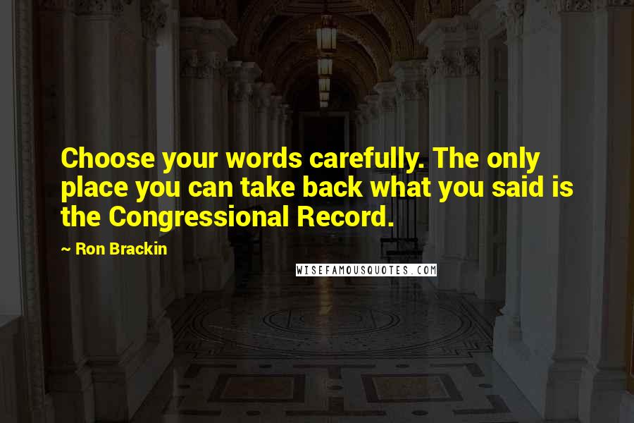 Ron Brackin quotes: Choose your words carefully. The only place you can take back what you said is the Congressional Record.