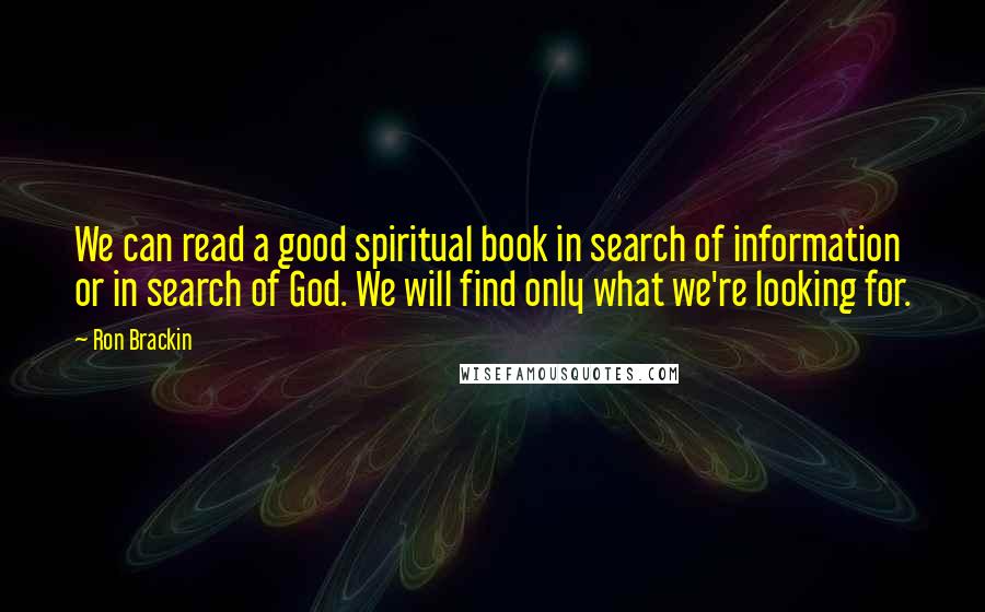 Ron Brackin quotes: We can read a good spiritual book in search of information or in search of God. We will find only what we're looking for.