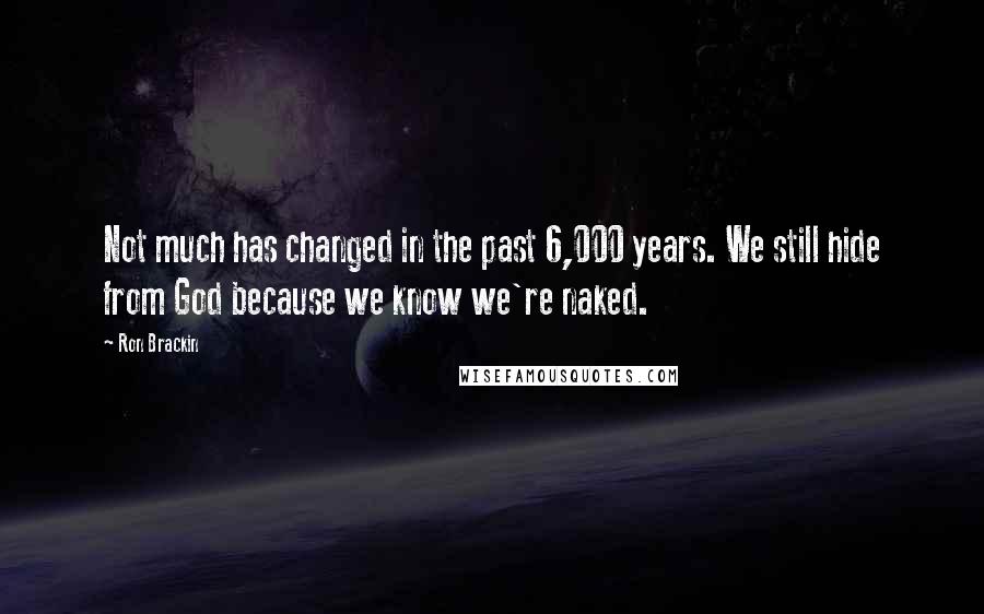 Ron Brackin quotes: Not much has changed in the past 6,000 years. We still hide from God because we know we're naked.