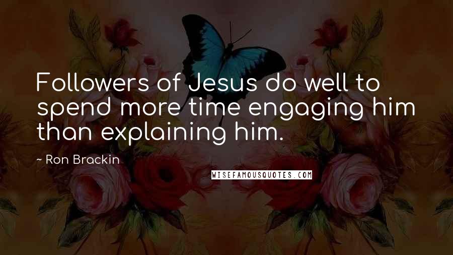 Ron Brackin quotes: Followers of Jesus do well to spend more time engaging him than explaining him.