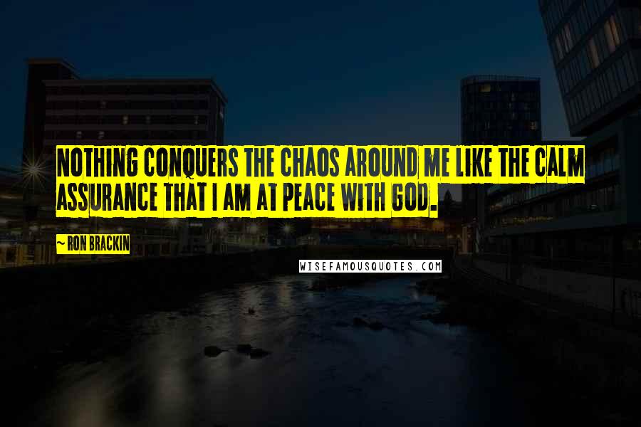Ron Brackin quotes: Nothing conquers the chaos around me like the calm assurance that I am at peace with God.